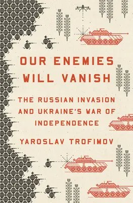 Ellenségeink el fognak tűnni: Az orosz invázió és Ukrajna függetlenségi háborúja - Our Enemies Will Vanish: The Russian Invasion and Ukraine's War of Independence