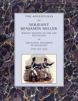 Benjamin Miller őrmester kalandjai a királyi tüzérezred 4. zászlóaljában szolgálva 1796-1815 között - Adventures of Serjeant Benjamin Miller, Whilst Serving in the 4th Battalion of the Royal Regiment of Artillery 1796 to 1815