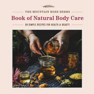 A hegyi rózsa gyógynövények könyve a természetes testápolásról: 68 egyszerű recept az egészségért és a szépségért - The Mountain Rose Herbs Book of Natural Body Care: 68 Simple Recipes for Health and Beauty