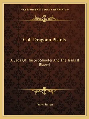 Colt Dragoon Pistols: A Saga of the Six-Shooter and The Trails It Blazed - Colt Dragoon Pistols: A Saga Of The Six-Shooter And The Trails It Blazed