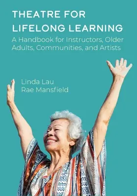 Színház az egész életen át tartó tanulásért: A Handbook for Instructors, Older Adults, Communities, and Artists (Kézikönyv oktatóknak, idősebb felnőtteknek, közösségeknek és művészeknek) - Theatre for Lifelong Learning: A Handbook for Instructors, Older Adults, Communities, and Artists