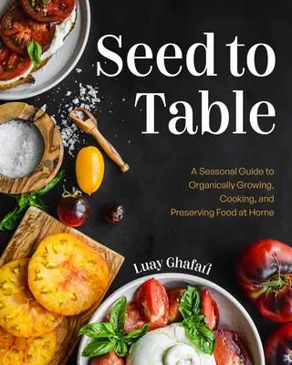 Magról az asztalra: A Seasonal Guide to Organically Growing, Cooking, and Preserving Food at Home (Konyhakert, városi kertészkedés) - Seed to Table: A Seasonal Guide to Organically Growing, Cooking, and Preserving Food at Home (Kitchen Garden, Urban Gardening)