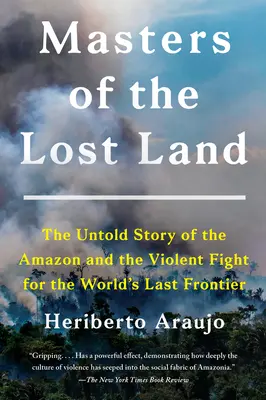 Az elveszett föld mesterei: Az Amazonas és a világ utolsó határáért folytatott erőszakos harc elbeszélhetetlen története - Masters of the Lost Land: The Untold Story of the Amazon and the Violent Fight for the World's Last Frontier