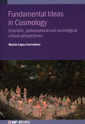 A kozmológia alapgondolatai: Tudományos, filozófiai és szociológiai kritikai szempontok - Fundamental Ideas in Cosmology: Scientific, Philosophical and Sociological Critical Perspectives