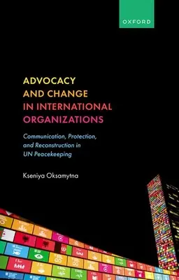 Érdekérvényesítés és változás a nemzetközi szervezetekben: Kommunikáció, védelem és újjáépítés az ENSZ-békefenntartásban - Advocacy and Change in International Organizations: Communication, Protection, and Reconstruction in Un Peacekeeping