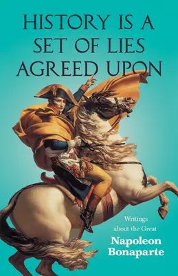 A történelem megegyezett hazugságok halmaza - Írások a nagy Bonaparte Napóleonról - History is a Set of Lies Agreed Upon - Writings about the Great Napoleon Bonaparte