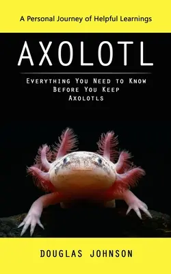 Axolotl: Egy személyes utazás hasznos tanulságokkal (Minden, amit tudnod kell, mielőtt axolotlokat tartasz) - Axolotl: A Personal Journey of Helpful Learnings (Everything You Need to Know Before You Keep Axolotls)