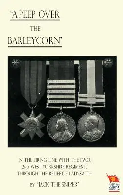 'A PEEP OVER THE BARLEYCORN' A tűzvonalban a P.O.W. 2. Nyugat-Yorkshire-i ezreddel, Ladysmith felmentésén keresztül - 'A PEEP OVER THE BARLEYCORN' In the Firing Line With the P.O.W. 2nd West Yorkshire Regiment, Through the Relief of Ladysmith