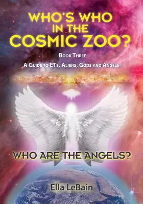 Kik az angyalok: Ki kicsoda a kozmikus állatkertben? Útmutató a földönkívüliekhez, idegenekhez, istenekhez és angyalokhoz - Harmadik könyv - Who Are The Angels?: Who's Who In The Cosmic Zoo? A Guide To ETs, Aliens, Gods & Angels - Book Three