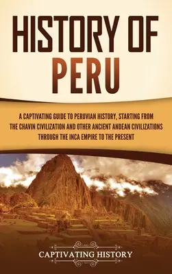 Peru története: A Perui történelem magával ragadó kalauza, a Chavn civilizációtól és más ősi andoki civilizációktól kezdve - History of Peru: A Captivating Guide to Peruvian History, Starting from the Chavn Civilization and Other Ancient Andean Civilizations