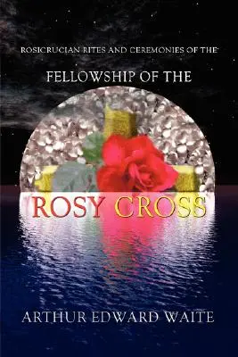 A rózsakeresztes rítusok és szertartások a Rózsakeresztes Közösségben - Arthur Edward Waite, az Arany Hajnal Szent Rendjének alapítója - Rosicrucian Rites and Ceremonies of the Fellowship of the Rosy Cross by Founder of the Holy Order of the Golden Dawn Arthur Edward Waite