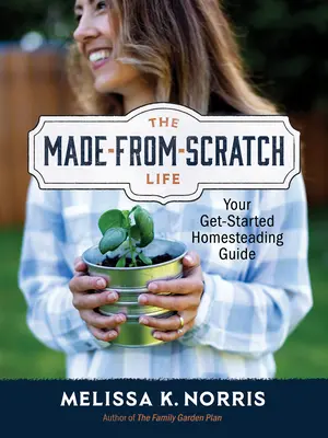 The Made-From-Scratch Life: Az otthonteremtési útmutató a kezdetekhez - The Made-From-Scratch Life: Your Get-Started Homesteading Guide