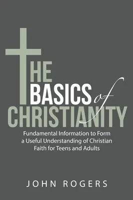 A kereszténység alapjai: Alapvető információk a keresztény hit hasznos megértéséhez tizenévesek és felnőttek számára - The Basics of Christianity: Fundamental Information to Form a Useful Understanding of Christian Faith for Teens and Adults