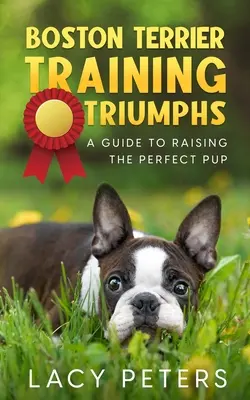 Boston terrier kiképzési diadalok: Útmutató a tökéletes kölyök neveléséhez - Boston Terrier Training Triumphs: A Guide to Raising the Perfect Pup