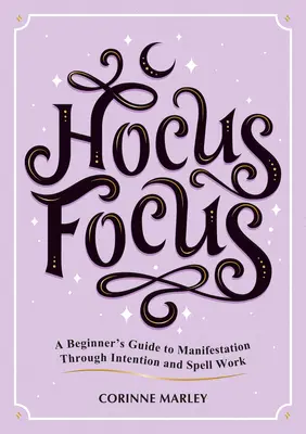 Hocus Focus: A kezdő útmutató a szándékon és varázslatokon keresztül történő manifesztációhoz - Hocus Focus: A Beginner's Guide to Manifestation Through Intention and Spell Work