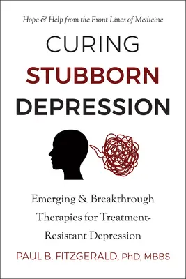 A makacs depresszió gyógyítása: A kezelésre rezisztens depresszió új és áttörő terápiái - Curing Stubborn Depression: Emerging & Breakthrough Therapies for Treatment-Resistant Depression