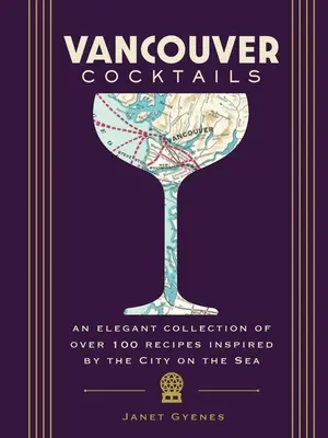 Vancouveri koktélok: A tengerparti város által inspirált több mint 100 recept elegáns gyűjteménye - Vancouver Cocktails: An Elegant Collection of Over 100 Recipes Inspired by the City on the Sea