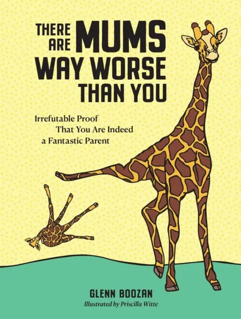 Vannak nálad sokkal rosszabb anyák - Megdönthetetlen bizonyíték, hogy valóban fantasztikus szülő vagy - There Are Mums Way Worse Than You - Irrefutable Proof That You Are Indeed a Fantastic Parent