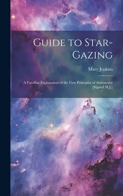 Útmutató a csillagleséshez: A csillagászat első alapelveinek ismeretterjesztő magyarázata [Aláírás: M.J.] - Guide to Star-Gazing: A Familiar Explanation of the First Principles of Astronomy [Signed M.J.]