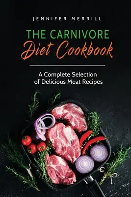 A húsevő diéta szakácskönyve: Ízletes húsos receptek teljes választéka - The Carnivore Diet Cookbook: A Complete Selection of Delicious Meat Recipes