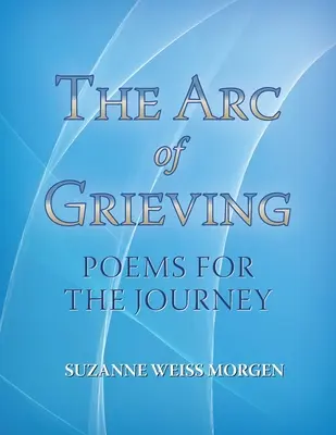 The Arc of Grieving (A gyász íve): Poems for the Journey - The Arc of Grieving: Poems for the Journey