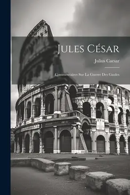 Jules Csar: Commentaires Sur La Guerre Des Gaules