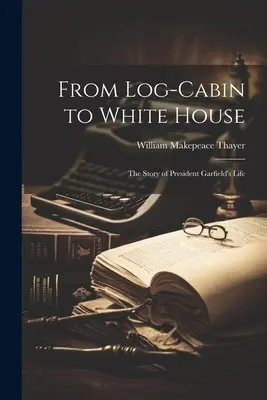 A faházból a Fehér Házba; Garfield elnök életének története - From Log-cabin to White House; the Story of President Garfield's Life