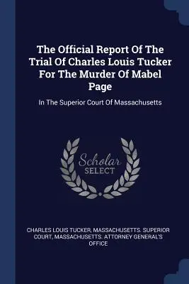 A Mabel Page meggyilkolásáért Charles Louis Tucker ellen indított per hivatalos jegyzőkönyve: A Massachusetts-i Legfelsőbb Bíróságon - The Official Report Of The Trial Of Charles Louis Tucker For The Murder Of Mabel Page: In The Superior Court Of Massachusetts