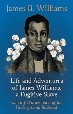 James Williams, a szökevény rabszolga élete és kalandjai: A földalatti vasút teljes leírásával - Life and Adventures of James Williams, a Fugitive Slave: With a Full Description of the Underground Railroad