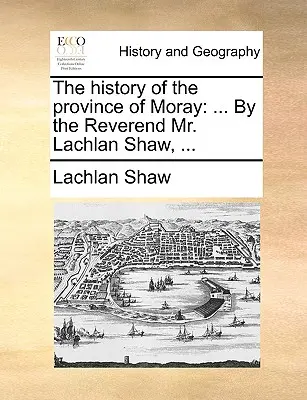 Moray tartomány története: Lachlan Shaw tiszteletes úr által, ... - The History of the Province of Moray: By the Reverend Mr. Lachlan Shaw, ...