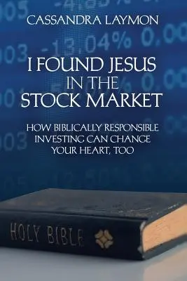 Megtaláltam Jézust a tőzsdén Hogyan változtathatja meg a te szívedet is a biblikusan felelős befektetés? - I Found Jesus in the Stock Market How Biblically Responsible Investing Can Change Your Heart, Too