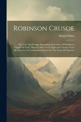 Robinson Crusoe: Robinson Crusoe, a yorki tengerész élete és különös, meglepő kalandjai, aki nyolc és húsz évig élt az egész világon. - Robinson Crusoe: The Life And Strange Surprising Adventures Of Robinson Crusoe Of York, Mariner Who Lived Eight-and-twenty Years All-al