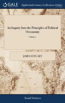 A politikai gazdaságtan elveinek vizsgálata: Esszé a szabad nemzetek belpolitikájának tudományáról. Sir James Steuart, Bart. In - An Inquiry Into the Principles of Political Oeconomy: Being an Essay on the Science of Domestic Policy in Free Nations. By Sir James Steuart, Bart. In