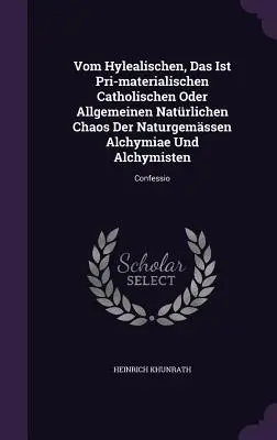 Vom Hylealischen, Das Ist Pri-materialischen Catholischen Oder Allgemeinen Natrlichen Chaos Der Naturgemssen Alchymiae Und Alchymisten: Confessio