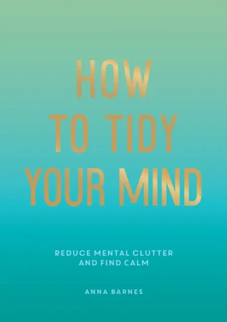 Hogyan tegyél rendet az elmédben - Tippek és technikák, amelyek segítenek csökkenteni a mentális rendetlenséget és megtalálni a nyugalmat - How to Tidy Your Mind - Tips and Techniques to Help You Reduce Mental Clutter and Find Calm