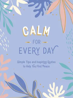 Nyugalom minden napra: Egyszerű tippek és inspiráló idézetek a béke megtalálásához - Calm for Every Day: Simple Tips and Inspiring Quotes to Help You Find Peace