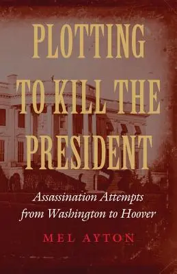 Összeesküvés az elnök megölésére: Merényletkísérletek Washingtontól Hooverig - Plotting to Kill the President: Assassination Attempts from Washington to Hoover