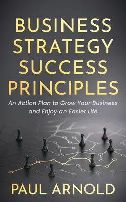 Üzleti stratégiai sikerelvek: Cselekvési terv a vállalkozásod növeléséhez és a könnyebb élethez - Business Strategy Success Principles: An Action Plan to Grow Your Business and Enjoy an Easier Life