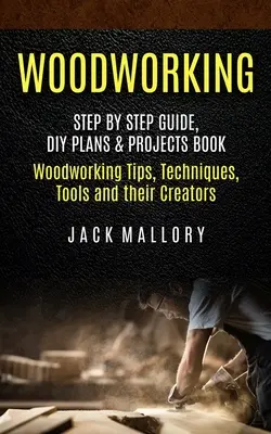 Woodworking: Step by Step Guide, DIY Plans & Projects Book (Faipari tippek, technikák, szerszámok és alkotóik) - Woodworking: Step by Step Guide, DIY Plans & Projects Book (Woodworking Tips, Techniques, Tools and their Creators)