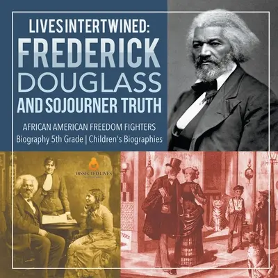 Egymásba fonódó életek: Frederick Douglass and Sojourner Truth African American Freedom Fighters Biography 5. osztályos gyermekéletrajzok - Lives Intertwined: Frederick Douglass and Sojourner Truth African American Freedom Fighters Biography 5th Grade Children's Biographies