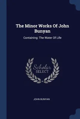 John Bunyan kisebb művei: Tartalmazza: The Minor Works of John Bunyan: Containing: The Water Of Life - The Minor Works Of John Bunyan: Containing: The Water Of Life