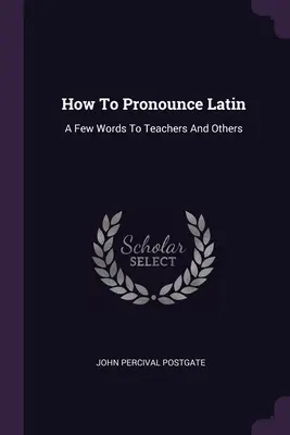 Hogyan kell kiejteni a latint: Néhány szó a tanároknak és másoknak - How To Pronounce Latin: A Few Words To Teachers And Others