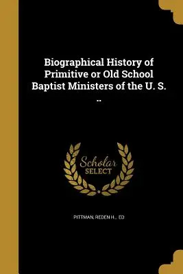 Az Egyesült Államok primitív vagy régi iskolai baptista lelkészeinek életrajzi története ... - Biographical History of Primitive or Old School Baptist Ministers of the U. S. ..