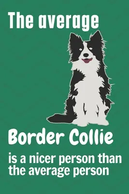 Az átlagos Border Collie kedvesebb ember, mint az átlagos ember: Border Collie kutya rajongóknak - The average Border Collie is a nicer person than the average person: For Border Collie Dog Fans