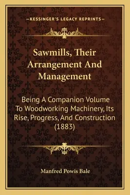 Fűrészüzemek, azok szervezése és kezelése: Faipari gépek, felemelkedésük, fejlődésük és építésük. - Sawmills, Their Arrangement And Management: Being A Companion Volume To Woodworking Machinery, Its Rise, Progress, And Construction