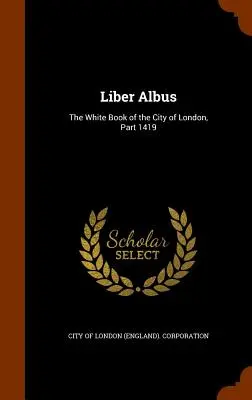 Liber Albus: The White Book of the City of London, Part 1419 (City of London (England) Corporation)