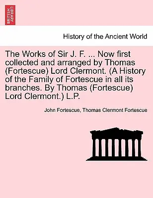 Sir J. F. F. ... Most először összegyűjtötte és rendezte Thomas (Fortescue) Lord Clermont. (A Fortescue család története annak minden ágában. - The Works of Sir J. F. ... Now first collected and arranged by Thomas (Fortescue) Lord Clermont. (A History of the Family of Fortescue in all its bran