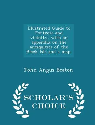 Fortrose és környékének illusztrált útikalauza, a Fekete-sziget régiségeiről szóló melléklettel és térképpel. - Scholar's Choice Edition - Illustrated Guide to Fortrose and Vicinity, with an Appendix on the Antiquities of the Black Isle and a Map. - Scholar's Choice Edition