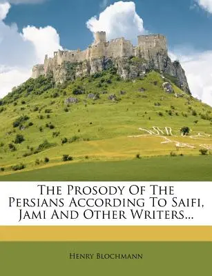 A perzsák prozódiája Saifi, Dzsámi és más írók szerint... - The Prosody of the Persians According to Saifi, Jami and Other Writers...