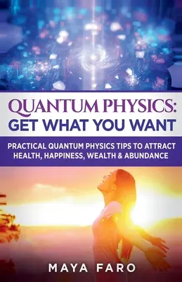 Kvantumfizika: Get What You Want: Gyakorlati kvantumfizikai tippek az egészség, boldogság, gazdagság és bőség vonzásához - Quantum Physics: Get What You Want: Practical Quantum Physics Tips to Attract Health, Happiness, Wealth & Abundance